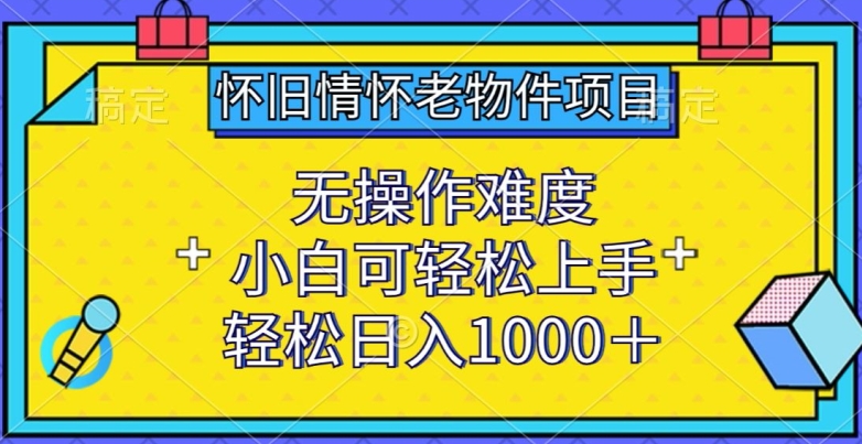 怀旧情怀老物件项目，无操作难度，小白可轻松上手，轻松日入1000+【揭秘】-沐风资源库