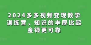 2024多多视频变现教学训练营，知识的丰厚比起金钱更可靠-沐风资源库