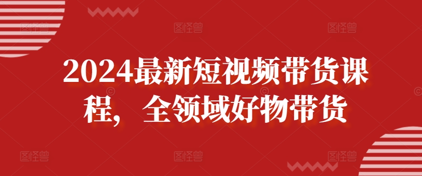 2024最新短视频带货课程，全领域好物带货-沐风资源库
