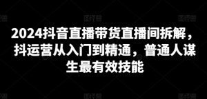 2024抖音直播带货直播间拆解,抖运营从入门到精通,普通人谋生最有效技能-沐风资源库