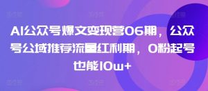 AI公众号爆文变现营06期，公众号公域推荐流量红利期，0粉起号也能10w+-沐风资源库