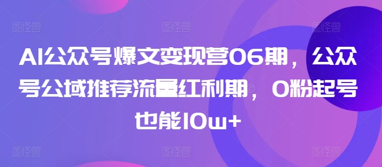AI公众号爆文变现营06期，公众号公域推荐流量红利期，0粉起号也能10w+-沐风资源库