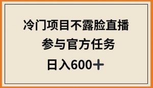 冷门项目不露脸直播，参与官方任务，日入600+【揭秘】-沐风资源库