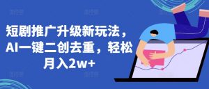短剧推广升级新玩法，AI一键二创去重，轻松月入2w+【揭秘】-沐风资源库
