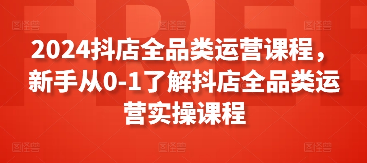 2024抖店全品类运营课程，新手从0-1了解抖店全品类运营实操课程-沐风资源库
