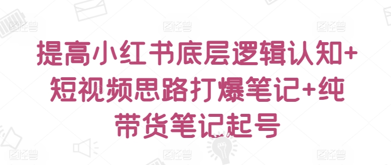 提高小红书底层逻辑认知+短视频思路打爆笔记+纯带货笔记起号-沐风资源库