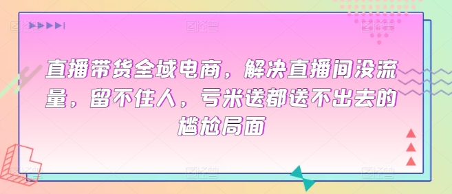 直播带货全域电商，解决直播间没流量，留不住人，亏米送都送不出去的尴尬局面-沐风资源库