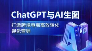 ChatGPT与AI生图，打造跨境电商高效转化视觉营销-沐风资源库