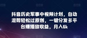 抖音历史军事中视频计划，自动混剪轻松过原创，一键分发多平台赚播放收益，月入6k【揭秘】-沐风资源库
