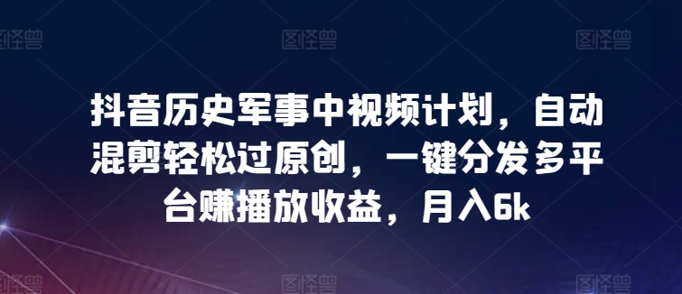 抖音历史军事中视频计划，自动混剪轻松过原创，一键分发多平台赚播放收益，月入6k【揭秘】-沐风资源库