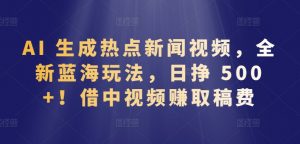 AI 生成热点新闻视频，全新蓝海玩法，日挣 500+!借中视频赚取稿费【揭秘】-沐风资源库