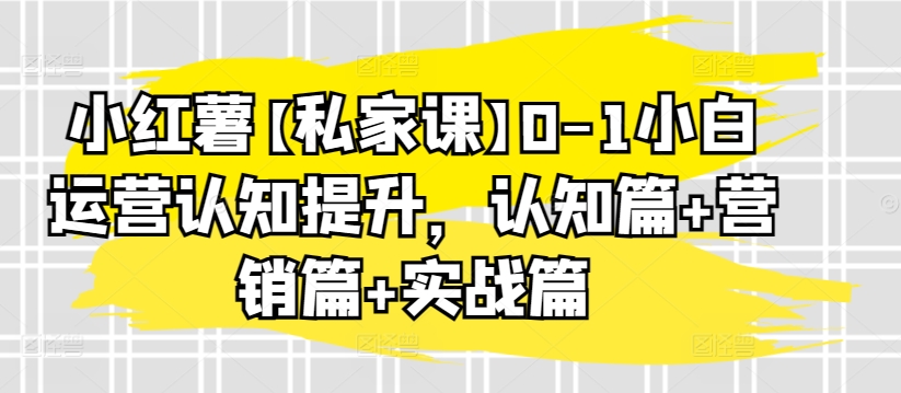 小红薯【私家课】0-1小白运营认知提升，认知篇+营销篇+实战篇-沐风资源库