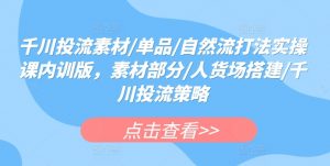 千川投流素材/单品/自然流打法实操课内训版，素材部分/人货场搭建/千川投流策略-沐风资源库