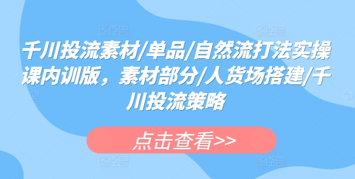 千川投流素材/单品/自然流打法实操课内训版，素材部分/人货场搭建/千川投流策略-沐风资源库