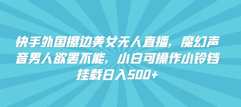 快手外国擦边美女无人直播，魔幻声音男人欲罢不能，小白可操作小铃铛挂载日入500+【揭秘】-沐风资源库