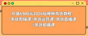 价值4980元2024短视频带货教程，带贷剪辑课+带货运营课+带货直播课+带货拍摄课-沐风资源库