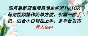 四月最新蓝海项目，简单搬运TIKTOK萌宠视频，操作简单方便，仅需一部手机【揭秘】-沐风资源库