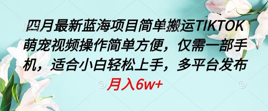 四月最新蓝海项目，简单搬运TIKTOK萌宠视频，操作简单方便，仅需一部手机【揭秘】-沐风资源库
