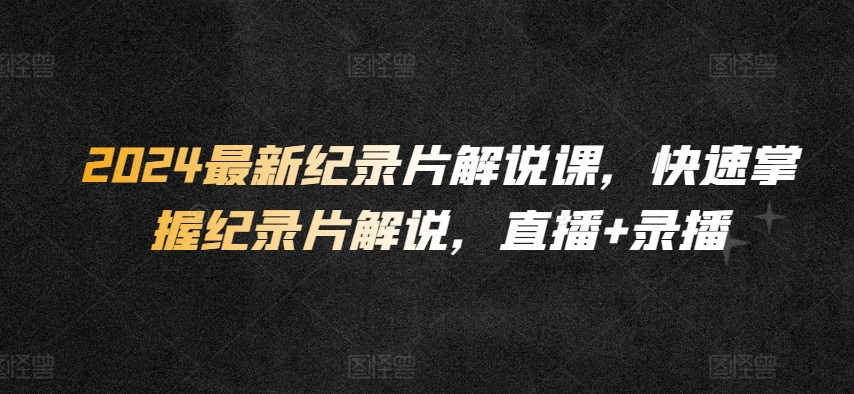 2024最新纪录片解说课,快速掌握纪录片解说,直播+录播-沐风资源库
