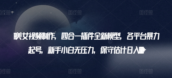 AI美女视频制作，四合一插件全新模型，各平台暴力起号，新手小白无压力，保守估计日入600+【揭秘】-沐风资源库
