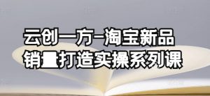 云创一方-淘宝新品销量打造实操系列课，基础销量打造(4课程)+补单渠道分析(4课程)-沐风资源库