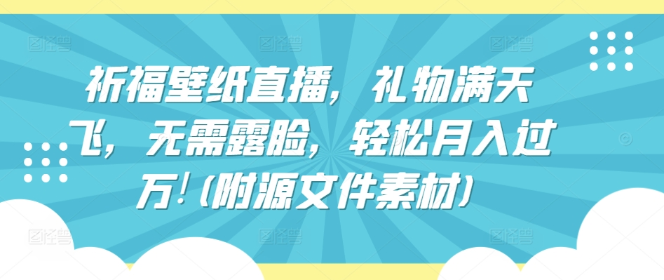 祈福壁纸直播，礼物满天飞，无需露脸，轻松月入过万!(附源文件素材)【揭秘】-沐风资源库