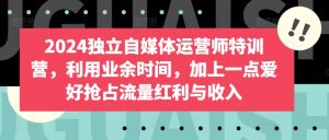 2024独立自媒体运营师特训营，利用业余时间，加上一点爱好抢占流量红利与收入-沐风资源库