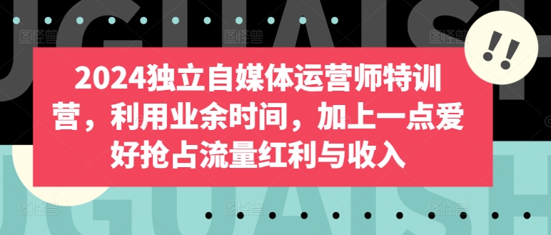 2024独立自媒体运营师特训营，利用业余时间，加上一点爱好抢占流量红利与收入-沐风资源库