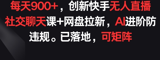 每天900+，创新快手无人直播社交聊天课+网盘拉新，AI进阶防违规 已落地 可矩阵【揭秘】-沐风资源库