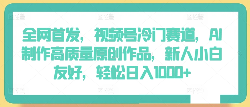 全网首发，视频号冷门赛道，AI制作高质量原创作品，新人小白友好，轻松日入1000+【揭秘】-沐风资源库