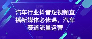 汽车行业抖音短视频直播新媒体必修课，汽车赛道流量运营-沐风资源库