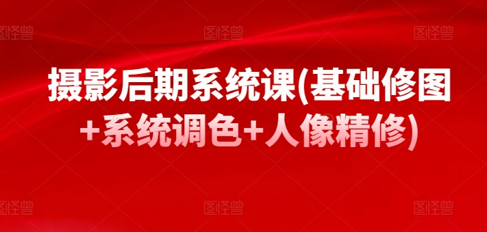 摄影后期系统课(基础修图+系统调色+人像精修)-沐风资源库
