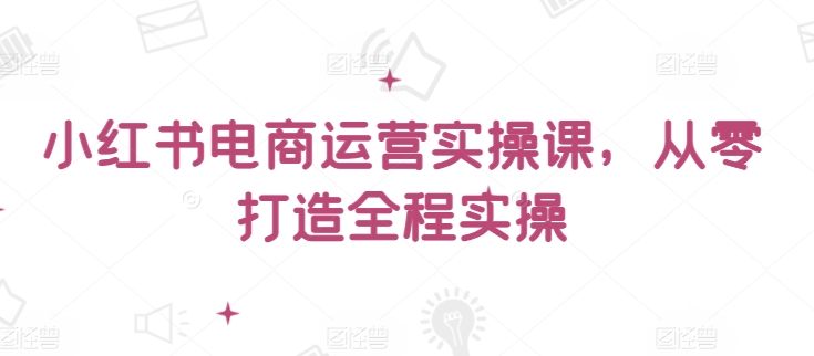 小红书电商运营实操课,从零打造全程实操-沐风资源库