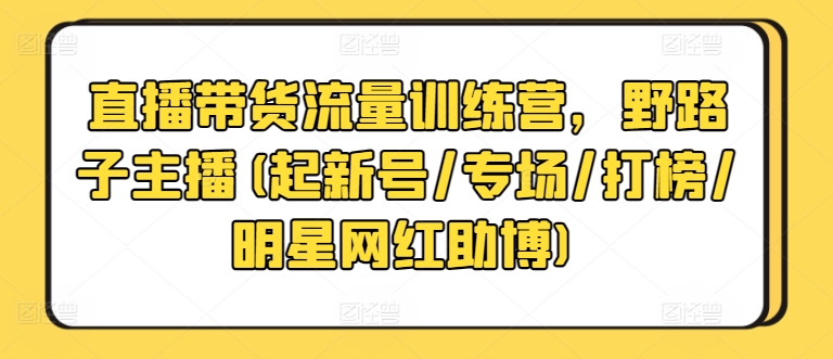 直播带货流量训练营,野路子主播(起新号/专场/打榜/明星网红助博)-沐风资源库