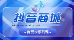 抖音商品卡系列课程，大模块【认知】【基础】【运营】【玩法】系统教学-沐风资源库