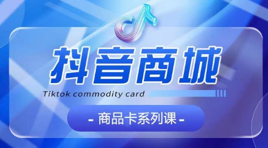 抖音商品卡系列课程，大模块【认知】【基础】【运营】【玩法】系统教学-沐风资源库