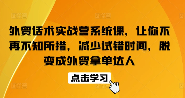 外贸话术实战营系统课，让你不再不知所措，减少试错时间，脱变成外贸拿单达人-沐风资源库