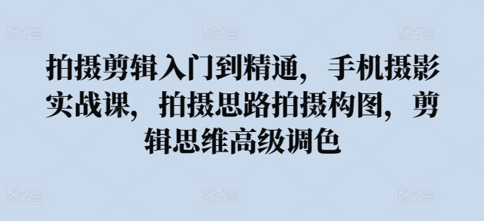 拍摄剪辑入门到精通，​手机摄影实战课，拍摄思路拍摄构图，剪辑思维高级调色-沐风资源库