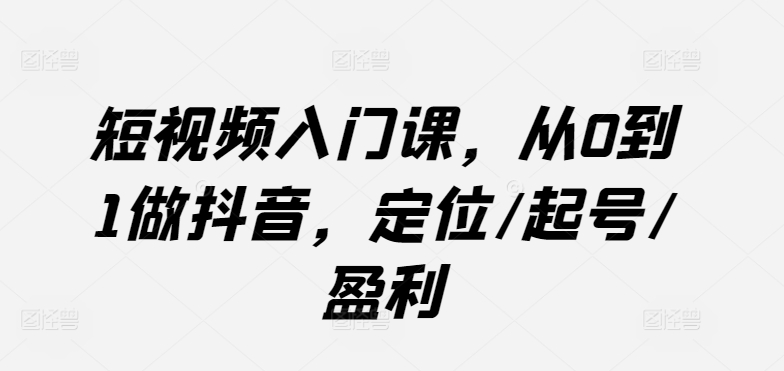 短视频入门课，从0到1做抖音，定位/起号/盈利-沐风资源库