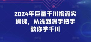 2024年巨量千川投流实操课，从浅到深手把手教你学千川-沐风资源库
