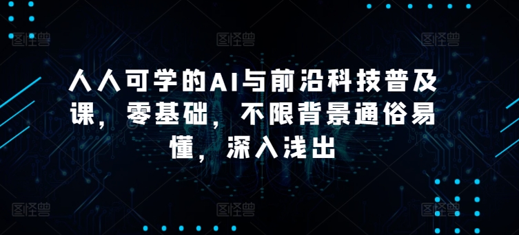 人人可学的AI与前沿科技普及课，零基础，不限背景通俗易懂，深入浅出-沐风资源库