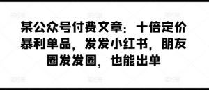 某公众号付费文章：十倍定价暴利单品，发发小红书，朋友圈发发圈，也能出单-沐风资源库