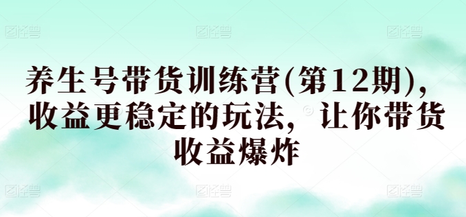 养生号带货训练营(第12期),收益更稳定的玩法,让你带货收益爆炸-沐风资源库