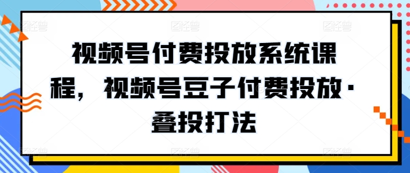视频号付费投放系统课程，视频号豆子付费投放·叠投打法-沐风资源库