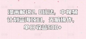 漫画解说2.0玩法，中视频计划蓝海项目，无脑操作，单日收益500+【揭秘】-沐风资源库