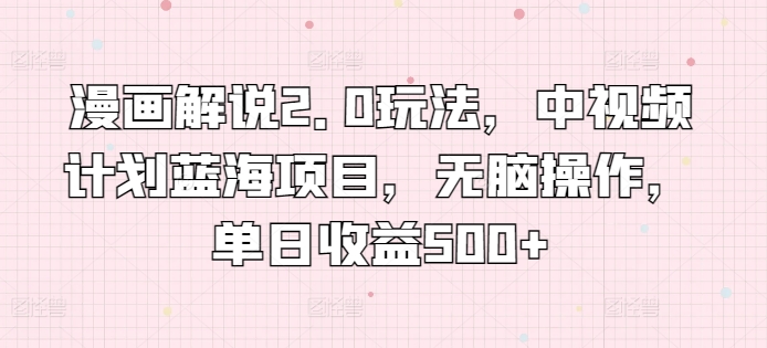 漫画解说2.0玩法，中视频计划蓝海项目，无脑操作，单日收益500+【揭秘】-沐风资源库