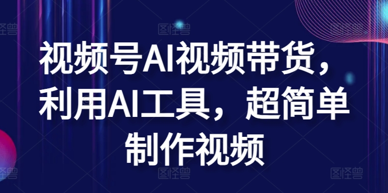 视频号AI视频带货，利用AI工具，超简单制作视频【揭秘】-沐风资源库