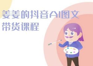 姜姜的抖音AI图文带货课程-姜姜抖音2024-沐风资源库