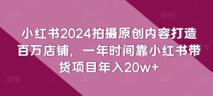 小红书2024拍摄原创内容打造百万店铺，一年时间靠小红书带货项目年入20w+-沐风资源库