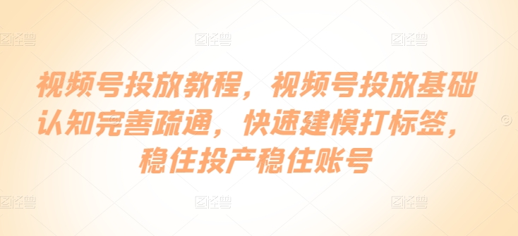 视频号投放教程，​视频号投放基础认知完善疏通，快速建模打标签，稳住投产稳住账号-沐风资源库
